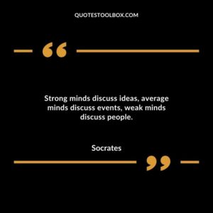 Strong minds discuss ideas average minds discuss events weak minds discuss people.