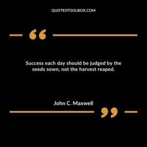 Success each day should be judged by the seeds sown, not the harvest reaped.