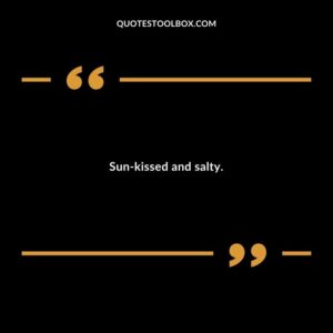 Sun kissed and salty.