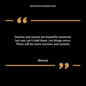 Sunrise and sunset are beautiful moments but you can’t hold them. Let things move. There will be more sunrises and sunsets.