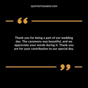 Thank you for being a part of our wedding day. The ceremony was beautiful, and we appreciate your words during it. Thank you are for your contribution to our special day.