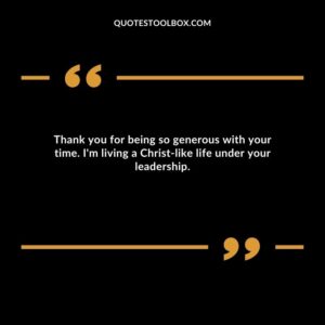 Thank you for being so generous with your time. I'm living a Christ like life under your leadership.