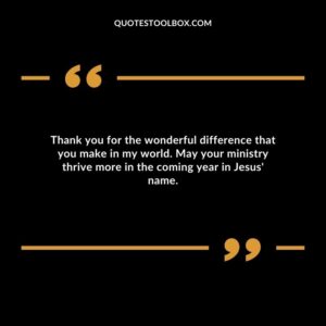 Thank you for the wonderful difference that you make in my world. May your ministry thrive more in the coming year in Jesus' name.