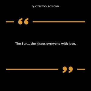 The Sun she kisses everyone with love.