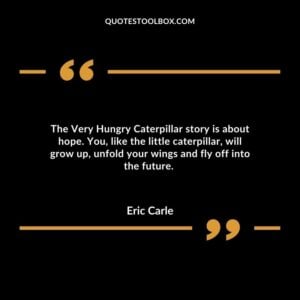The Very Hungry Caterpillar story is about hope. You, like the little caterpillar, will grow up, unfold your wings and fly off into the future.