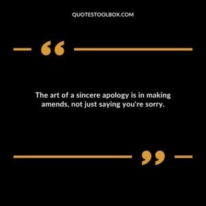 The art of a sincere apology is in making amends not just saying youre sorry.
