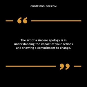 The art of a sincere apology is in understanding the impact of your actions and showing a commitment to change.