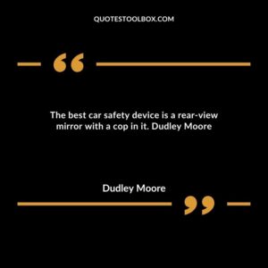 The best car safety device is a rear view mirror with a cop in it. Dudley Moore