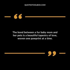 The bond between a fur baby mom and her pets is a beautiful tapestry of love woven one pawprint at a time.