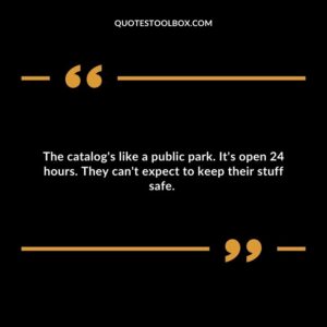 The catalog's like a public park. It's open 24 hours. They can't expect to keep their stuff safe.