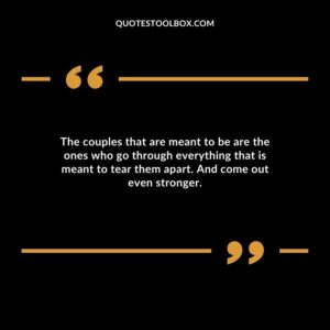 The couples that are meant to be are the ones who go through everything that is meant to tear them apart. And come out even stronger.