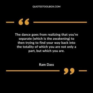 The dance goes from realizing that youre separate (which is the awakening) to then trying to find your way back into the totality of which you are not only a part but which you are.