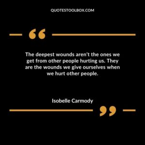 The deepest wounds arent the ones we get from other people hurting us. They are the wounds we give ourselves when we hurt other people.