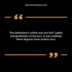 The defendant's coffee was too hot? Ladies and gentlemen of the jury, it was scalding! Mere degrees from molten lava!