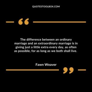 The difference between an ordinary marriage and an extraordinary marriage is in giving just a little extra every day, as often as possible, for as long as we both shall live.