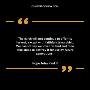 The earth will not continue to offer its harvest, except with faithful stewardship. We cannot say we love the land and then take steps to destroy