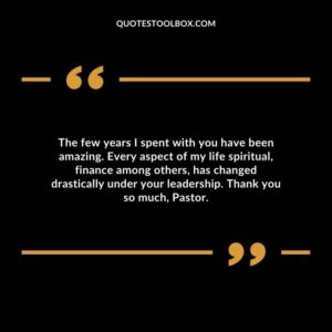 The few years I spent with you have been amazing. Every aspect of my life spiritual, finance among others, has changed drastically under your leadership.