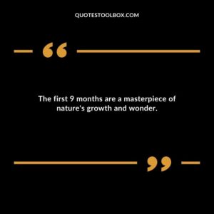 The first 9 months are a masterpiece of natures growth and wonder.