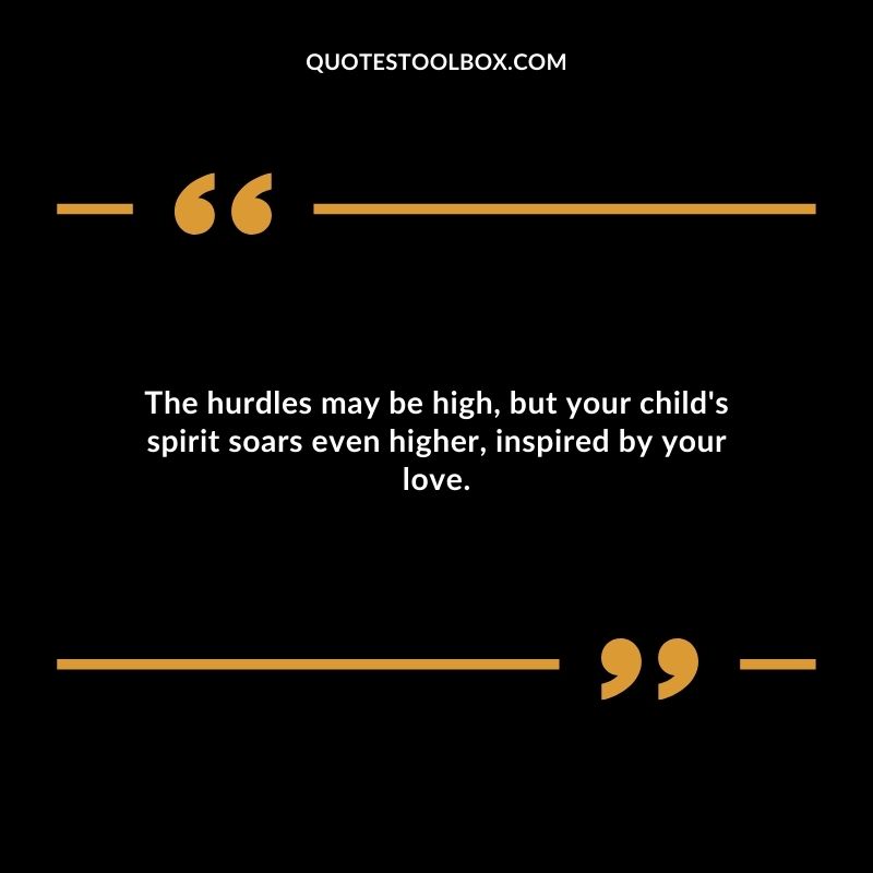 The hurdles may be high but your childs spirit soars even higher inspired by your love.