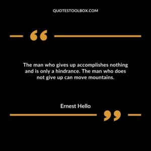 The man who gives up accomplishes nothing and is only a hindrance. The man who does not give up can move mountains.
