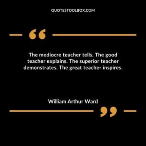 The mediocre teacher tells. The good teacher explains. The superior teacher demonstrates. The great teacher inspires.