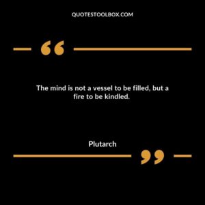 The mind is not a vessel to be filled, but a fire to be kindled.
