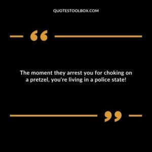 The moment they arrest you for choking on a pretzel, you're living in a police state!