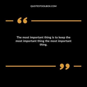 The most important thing is to keep the most important thing the most important thing.