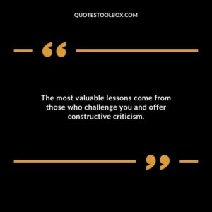 The most valuable lessons come from those who challenge you and offer constructive criticism.