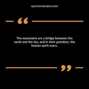 The mountains are a bridge between the earth and the sky, and in their grandeur, the human spirit soars.
