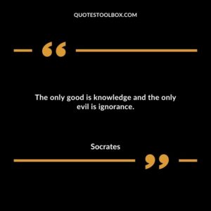The only good is knowledge and the only evil is ignorance. 1