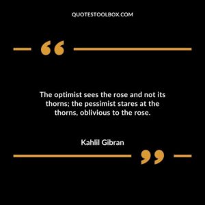 The optimist sees the rose and not its thorns the pessimist stares at the thorns oblivious to the rose.