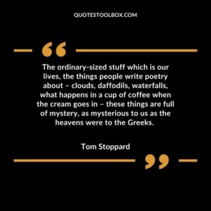 The ordinary sized stuff which is our lives, the things people write poetry about – clouds, daffodils, waterfalls, what happens in a cup of coffee when the cream goes in