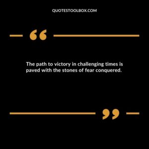 The path to victory in challenging times is paved with the stones of fear conquered.