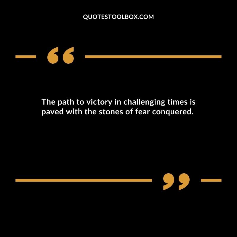 The path to victory in challenging times is paved with the stones of fear conquered.
