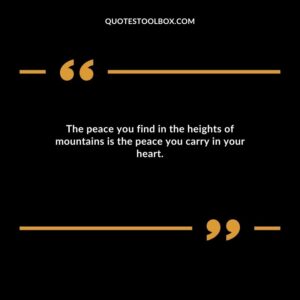 The peace you find in the heights of mountains is the peace you carry in your heart.