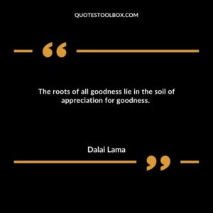 The roots of all goodness lie in the soil of appreciation for goodness.