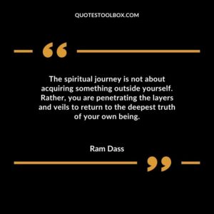 The spiritual journey is not about acquiring something outside yourself. Rather you are penetrating the layers and veils to return to the deepest truth of your own being.