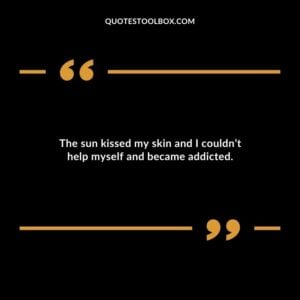The sun kissed my skin and I couldnt help myself and became addicted.