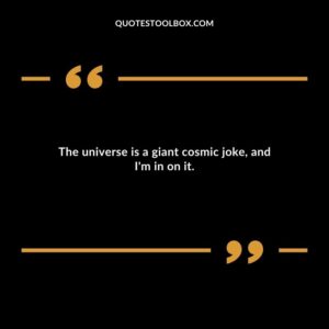 The universe is a giant cosmic joke and Im in on it.
