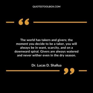 The world has takers and givers; the moment you decide to be a taker, you will always be in want, scarcity, and on a downward spiral.