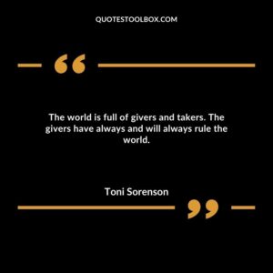 The world is full of givers and takers. The givers have always and will always rule the world.