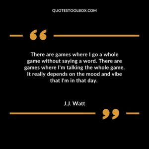There are games where I go a whole game without saying a word. There are games where Im talking the whole game. It really depends on the mood and vibe that Im in that day.