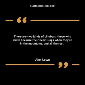 There are two kinds of climbers: those who climb because their heart sings when they’re in the mountains, and all the rest.