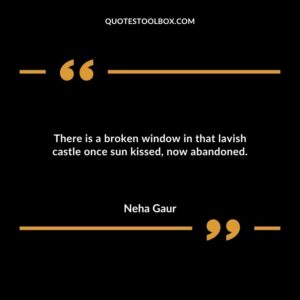 There is a broken window in that lavish castle once sun kissed now abandoned.