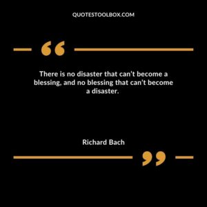 There is no disaster that can’t become a blessing, and no blessing that can’t become a disaster