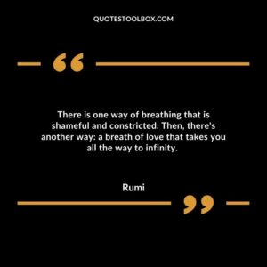 There is one way of breathing that is shameful and constricted. Then, there's another way a breath of love that takes you all the way to infinity.