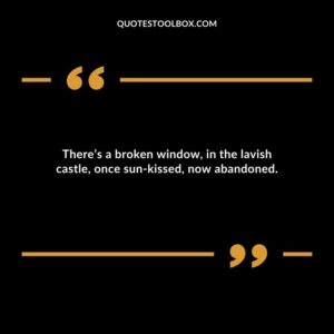 Theres a broken window in the lavish castle once sun kissed now abandoned.