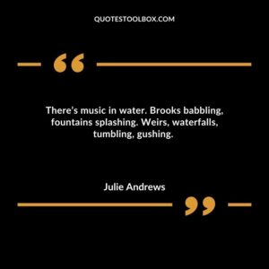 Theres music in water. Brooks babbling fountains splashing. Weirs waterfalls tumbling gushing.