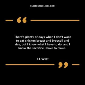 Theres plenty of days when I dont want to eat chicken breast and broccoli and rice but I know what I have to do and I know the sacrifice I have to make.